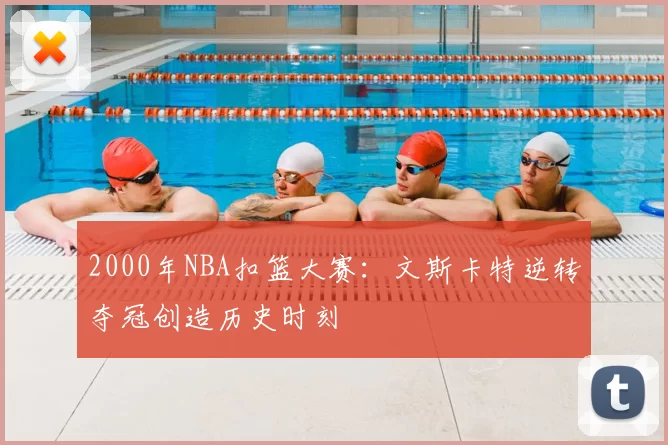 2000年NBA扣篮大赛：文斯卡特逆转夺冠创造历史时刻