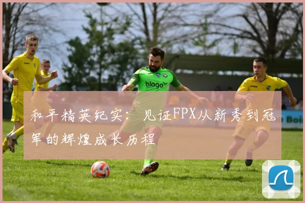 和平精英纪实:见证FPX从新秀到冠军的辉煌成长历程