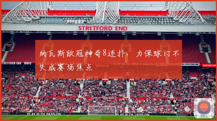 纳瓦斯欧冠神奇8连扑,力保球门不失成赛场焦点
