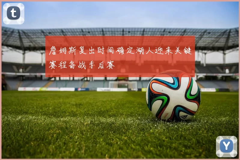 詹姆斯复出时间确定湖人迎来关键赛程备战季后赛