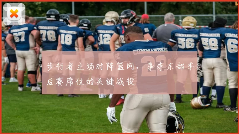 步行者主场对阵篮网,争夺东部季后赛席位的关键战役