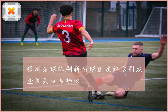 深圳排球队刷新排球速度纪录引发全国关注与热议