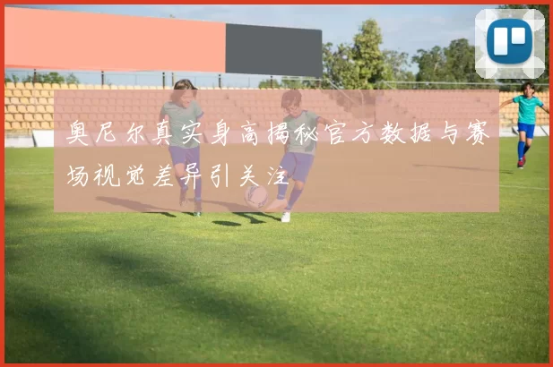 奥尼尔真实身高揭秘官方数据与赛场视觉差异引关注