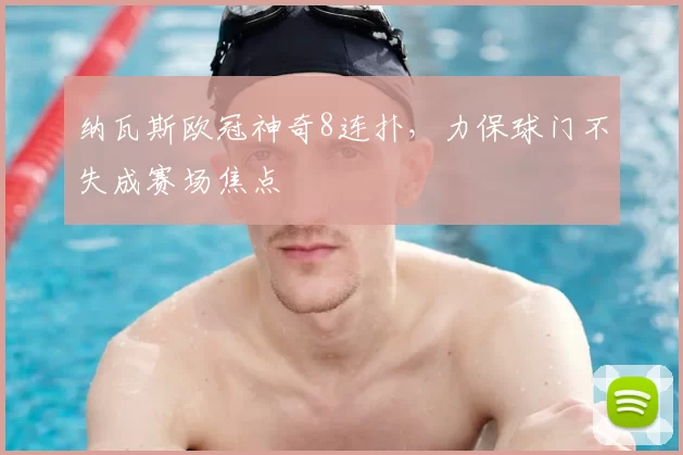 纳瓦斯欧冠神奇8连扑,力保球门不失成赛场焦点