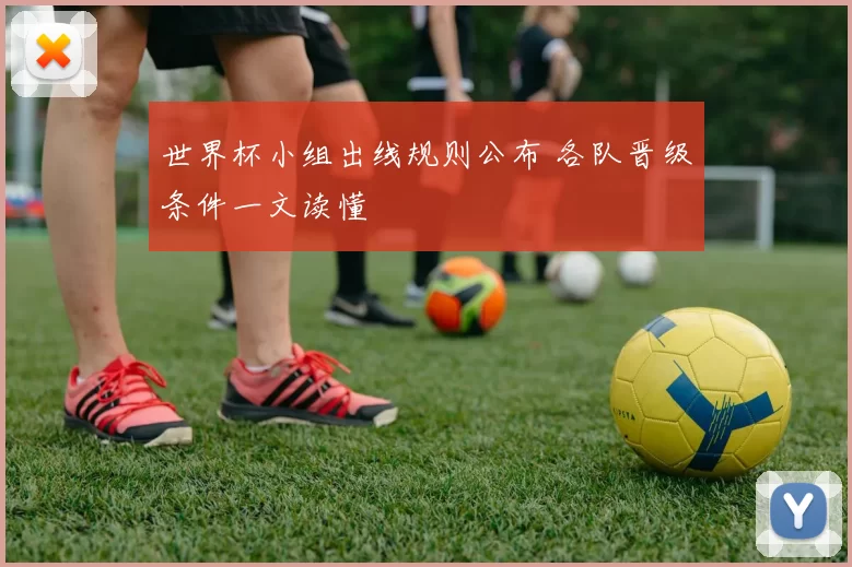 世界杯小组出线规则公布 各队晋级条件一文读懂