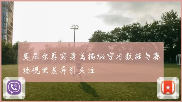 奥尼尔真实身高揭秘官方数据与赛场视觉差异引关注