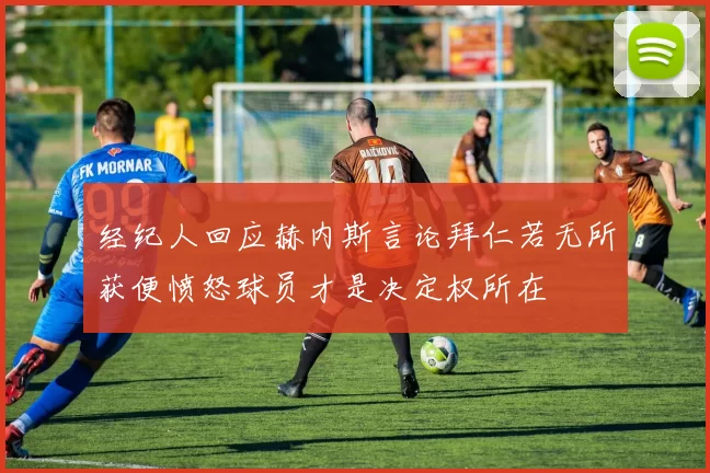 经纪人回应赫内斯言论拜仁若无所获便愤怒球员才是决定权所在