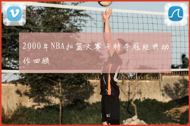 2000年NBA扣篮大赛卡特夺冠经典动作回顾