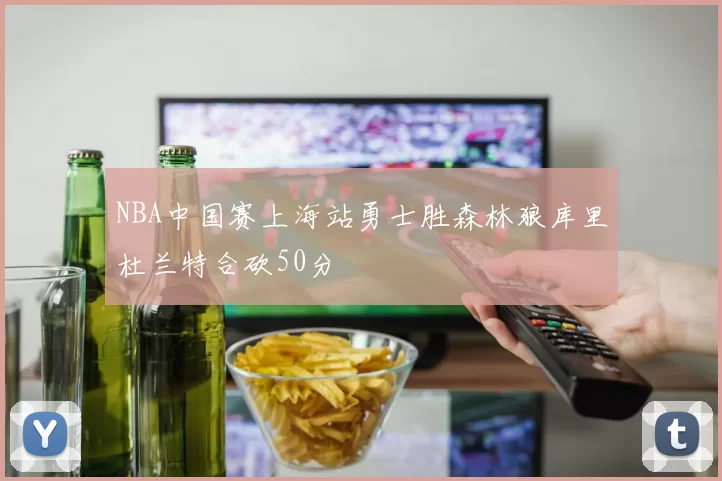 NBA中国赛上海站勇士胜森林狼库里杜兰特合砍50分