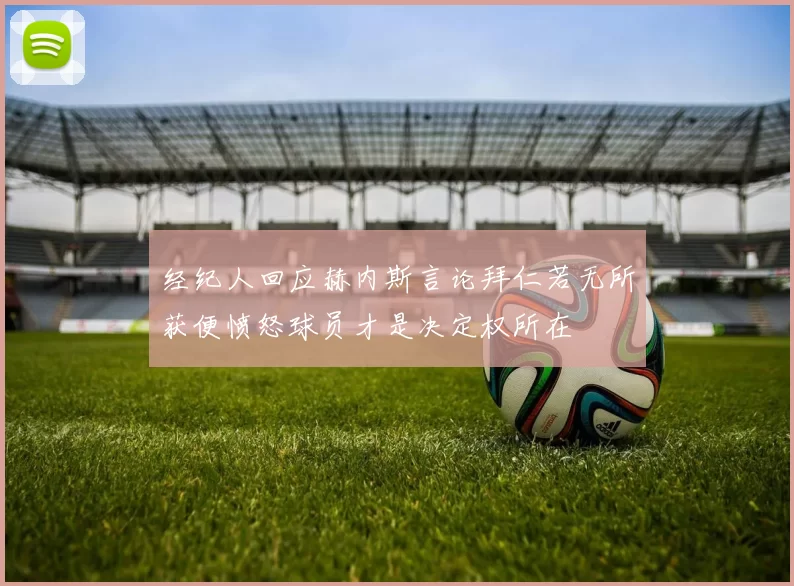 经纪人回应赫内斯言论拜仁若无所获便愤怒球员才是决定权所在