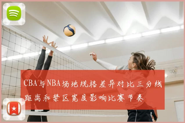 CBA与NBA场地规格差异对比三分线距离和禁区宽度影响比赛节奏