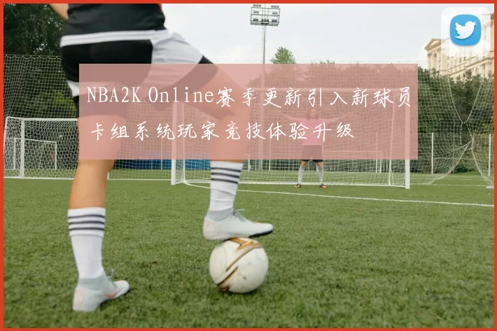 NBA2K Online赛季更新引入新球员卡组系统玩家竞技体验升级