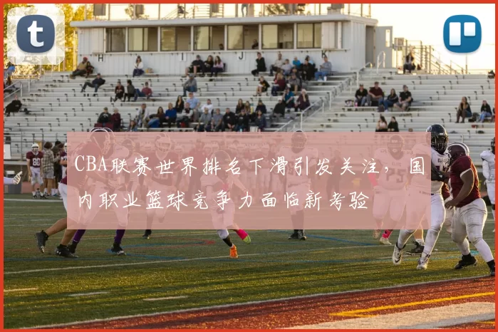 CBA联赛世界排名下滑引发关注，国内职业篮球竞争力面临新考验
