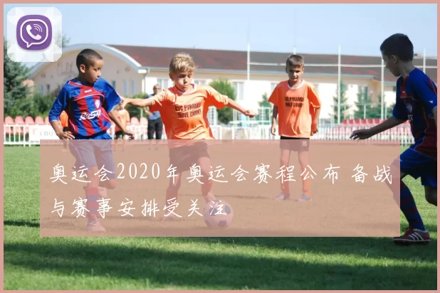 奥运会2020年奥运会赛程公布 备战与赛事安排受关注