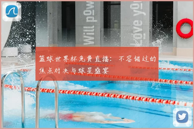 篮球世界杯免费直播：不容错过的焦点对决与球星盛宴