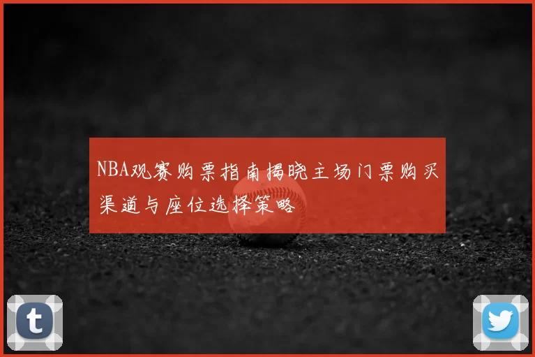 NBA观赛购票指南揭晓主场门票购买渠道与座位选择策略