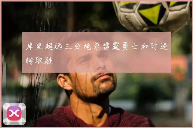 库里超远三分绝杀雷霆勇士加时逆转取胜