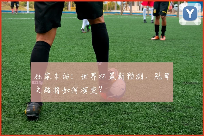 独家专访:世界杯最新预测,冠军之路将如何演变?