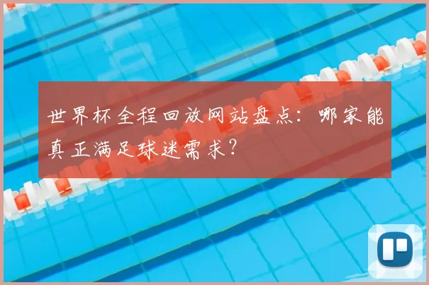 世界杯全程回放网站盘点:哪家能真正满足球迷需求?