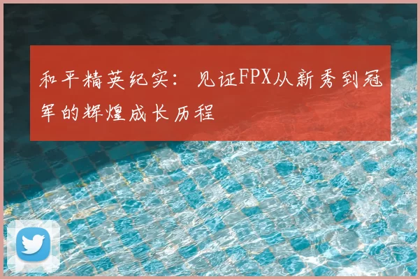 和平精英纪实:见证FPX从新秀到冠军的辉煌成长历程