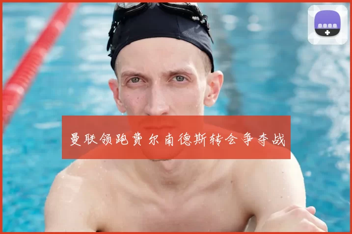 曼联领跑费尔南德斯转会争夺战