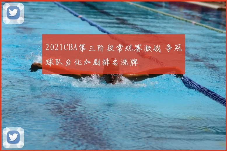 2021CBA第三阶段常规赛激战 争冠球队分化加剧排名洗牌