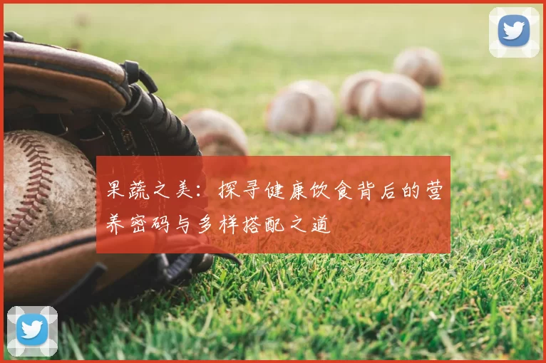 果蔬之美:探寻健康饮食背后的营养密码与多样搭配之道