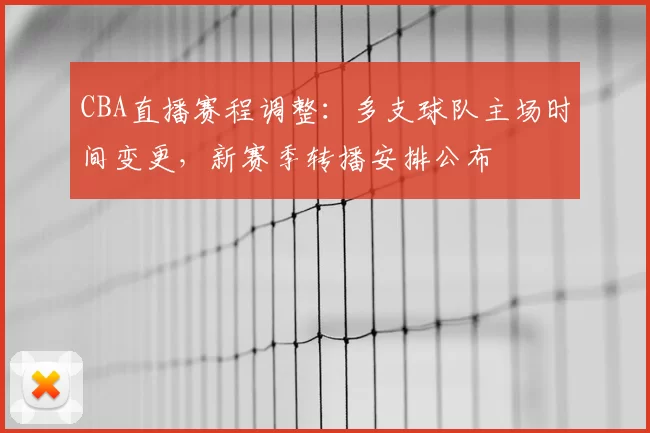 CBA直播赛程调整:多支球队主场时间变更,新赛季转播安排公布