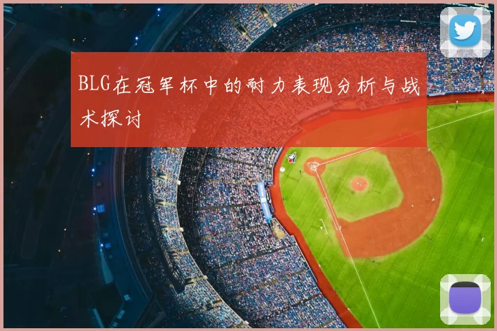 BLG在冠军杯中的耐力表现分析与战术探讨