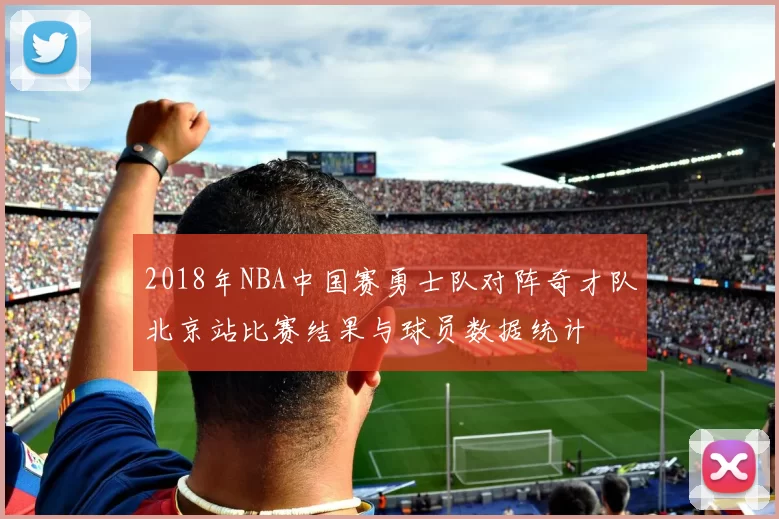 2018年NBA中国赛勇士队对阵奇才队北京站比赛结果与球员数据统计