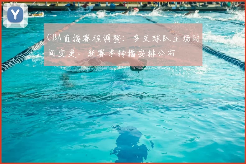 CBA直播赛程调整:多支球队主场时间变更,新赛季转播安排公布