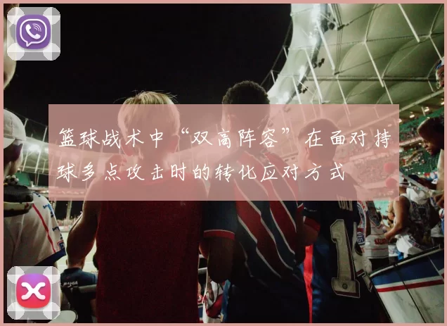 篮球战术中“双高阵容”在面对持球多点攻击时的转化应对方式