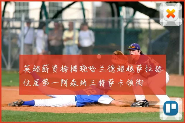 英超薪资榜揭晓哈兰德超越萨拉赫位居第一阿森纳三将萨卡领衔