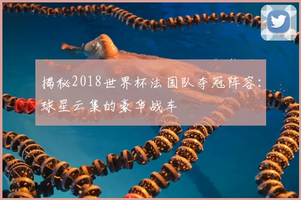 揭秘2018世界杯法国队夺冠阵容:球星云集的豪华战车