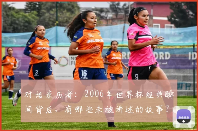 对话亲历者：2006年世界杯经典瞬间背后，有哪些未被讲述的故事？