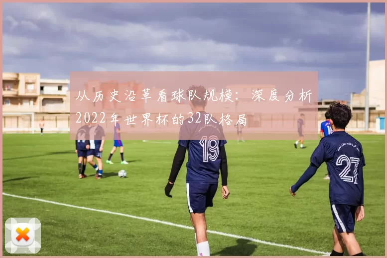 从历史沿革看球队规模:深度分析2022年世界杯的32队格局