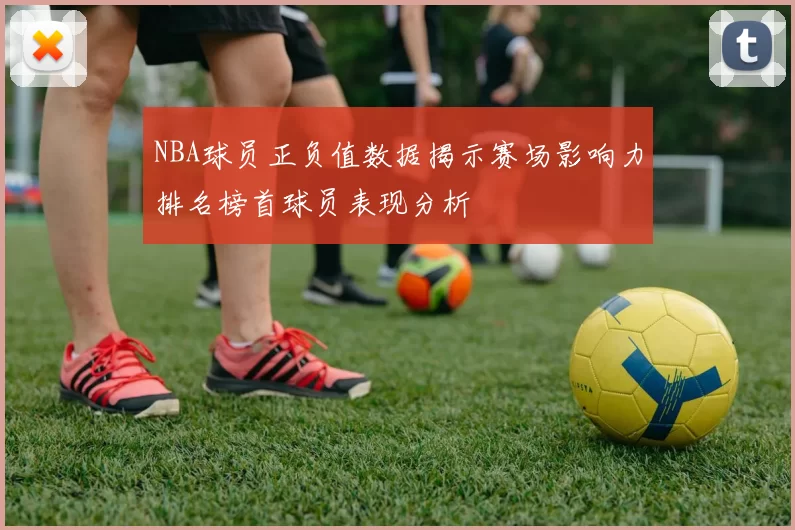 NBA球员正负值数据揭示赛场影响力排名榜首球员表现分析