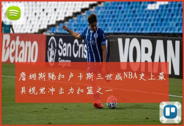 詹姆斯隔扣卢卡斯三世成NBA史上最具视觉冲击力扣篮之一