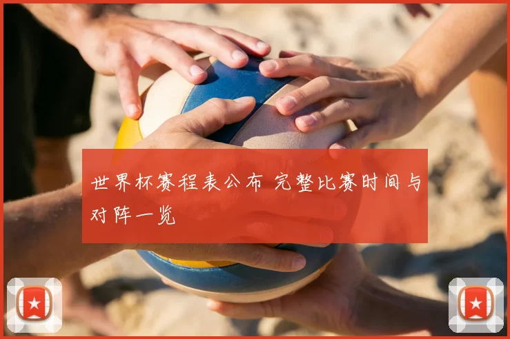 世界杯赛程表公布 完整比赛时间与对阵一览