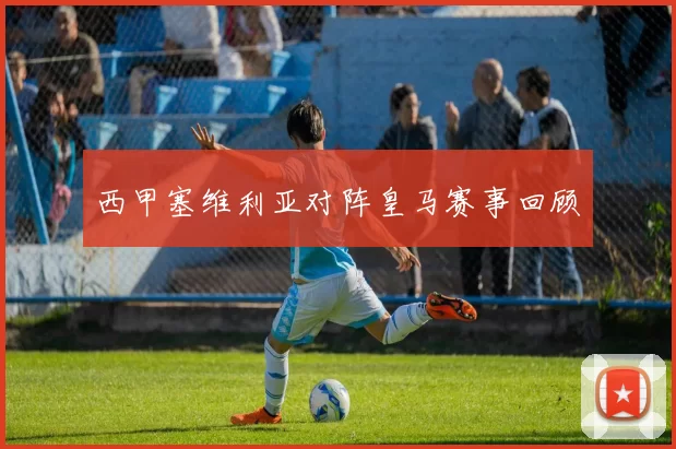 西甲塞维利亚对阵皇马赛事回顾