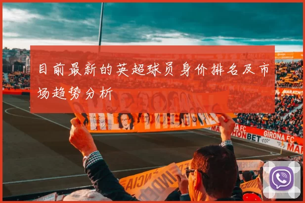 目前最新的英超球员身价排名及市场趋势分析