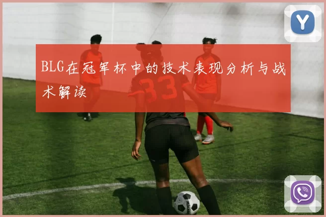 BLG在冠军杯中的技术表现分析与战术解读