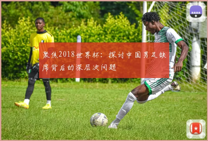 聚焦2018世界杯:探讨中国男足缺席背后的深层次问题