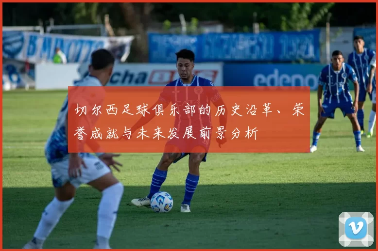 切尔西足球俱乐部的历史沿革、荣誉成就与未来发展前景分析