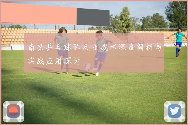 南京乒乓球队反击战术深度解析与实战应用探讨