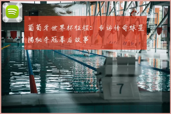 葡萄牙世界杯征程：专访传奇球星揭秘夺冠幕后故事
