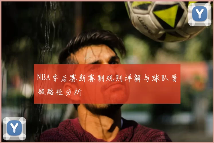 NBA季后赛新赛制规则详解与球队晋级路径分析