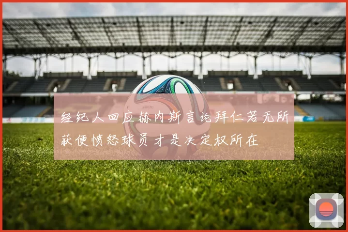 经纪人回应赫内斯言论拜仁若无所获便愤怒球员才是决定权所在