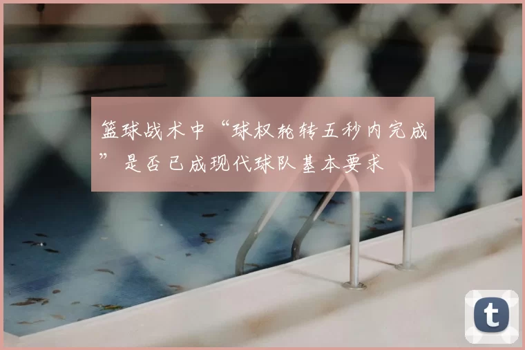 篮球战术中“球权轮转五秒内完成”是否已成现代球队基本要求