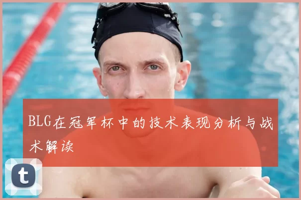BLG在冠军杯中的技术表现分析与战术解读